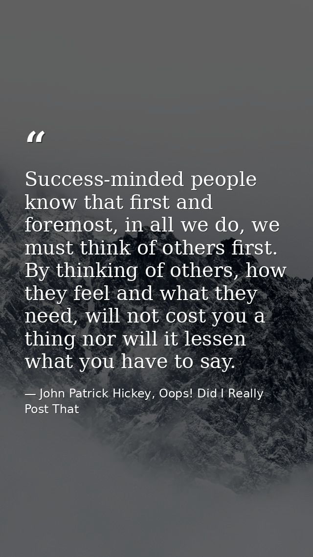 Success-minded people know that first and foremost, in all we do, we must think of others first. By thinking of others,  — John Patrick Hickey, Oops! Did I Really Post That