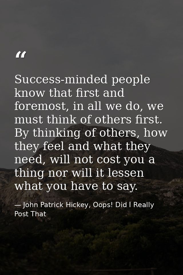 Success-minded people know that first and foremost, in all we do, we must think of others first. By thinking of others,  — John Patrick Hickey, Oops! Did I Really Post That