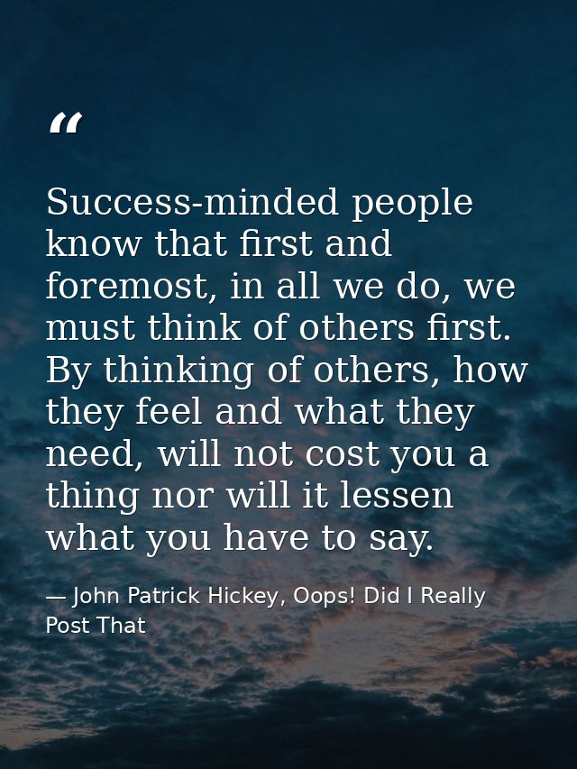 Success-minded people know that first and foremost, in all we do, we must think of others first. By thinking of others,  — John Patrick Hickey, Oops! Did I Really Post That