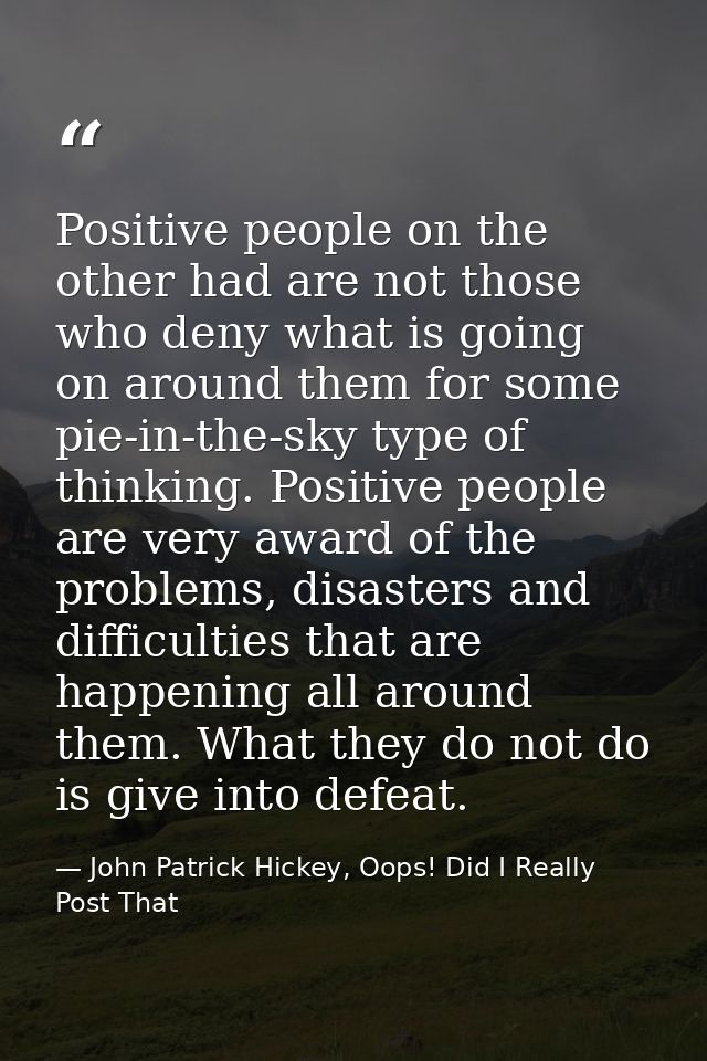 Positive people on the other had are not those who deny what is going on around them for some pie-in-the-sky type of thi — John Patrick Hickey, Oops! Did I Really Post That