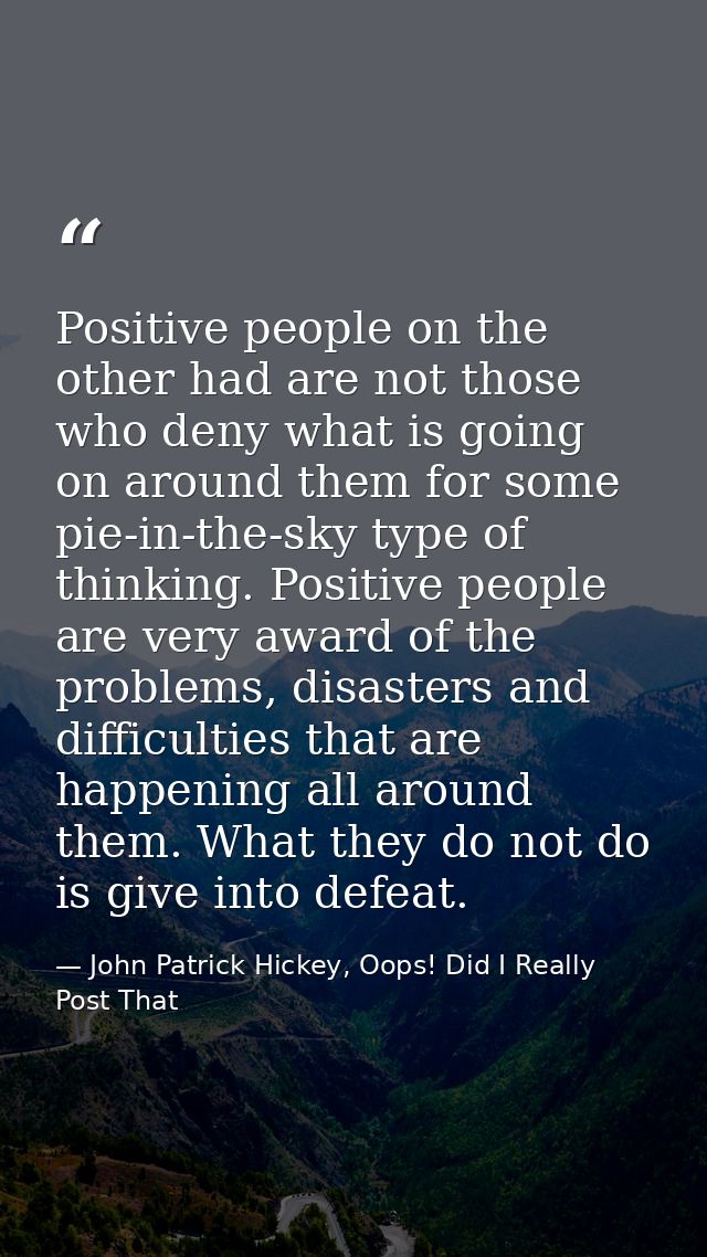 Positive people on the other had are not those who deny what is going on around them for some pie-in-the-sky type of thi — John Patrick Hickey, Oops! Did I Really Post That
