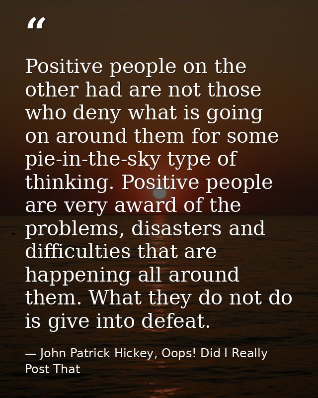 Positive people on the other had are not those who deny what is going on around them for some pie-in-the-sky type of thi — John Patrick Hickey, Oops! Did I Really Post That