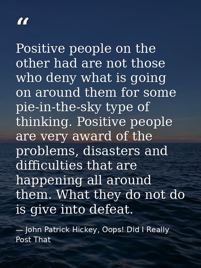 Positive people on the other had are not those who deny what is going on around them for some pie-in-the-sky type of thi — John Patrick Hickey, Oops! Did I Really Post That