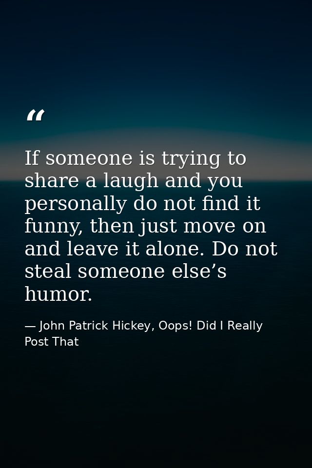 If someone is trying to share a laugh and you personally do not find it funny, then just move on and leave it alone. Do  — John Patrick Hickey, Oops! Did I Really Post That
