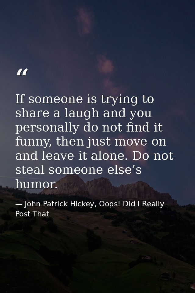 If someone is trying to share a laugh and you personally do not find it funny, then just move on and leave it alone. Do  — John Patrick Hickey, Oops! Did I Really Post That