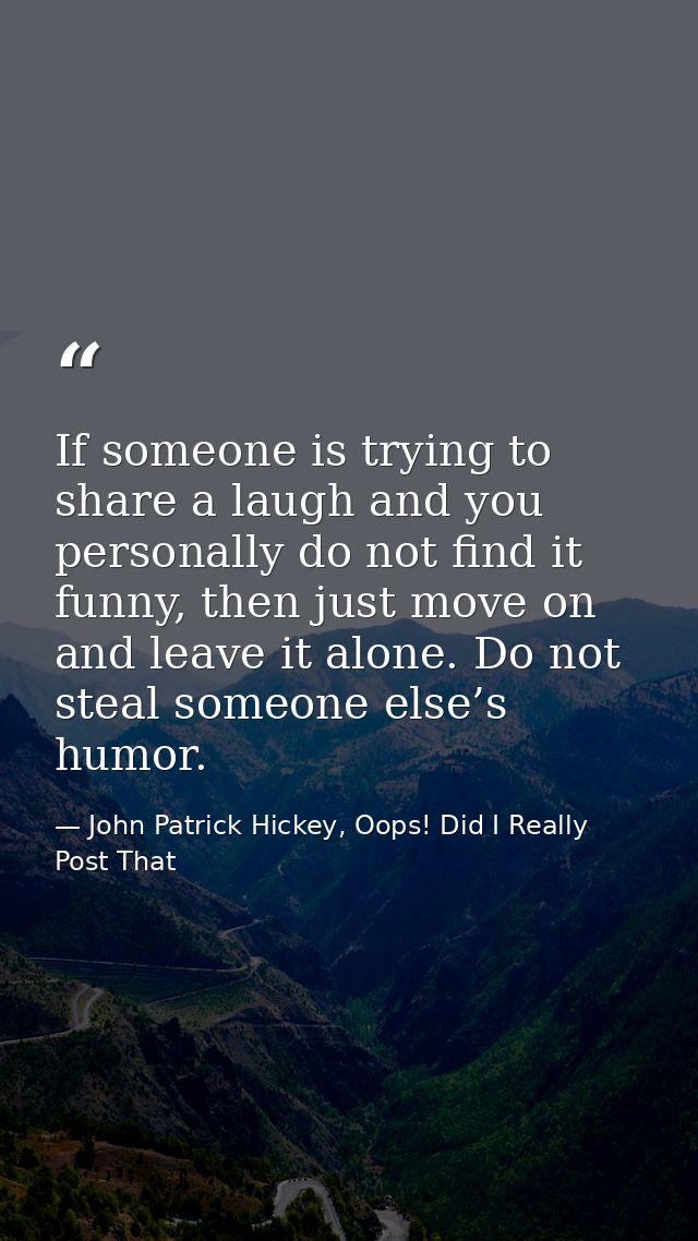 If someone is trying to share a laugh and you personally do not find it funny, then just move on and leave it alone. Do  — John Patrick Hickey, Oops! Did I Really Post That