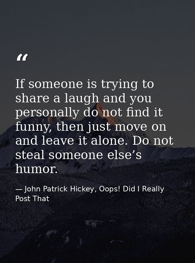 If someone is trying to share a laugh and you personally do not find it funny, then just move on and leave it alone. Do  — John Patrick Hickey, Oops! Did I Really Post That
