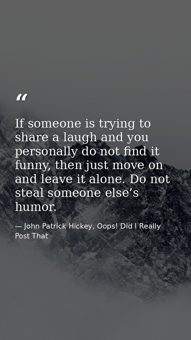 If someone is trying to share a laugh and you personally do not find it funny, then just move on and leave it alone. Do  — John Patrick Hickey, Oops! Did I Really Post That