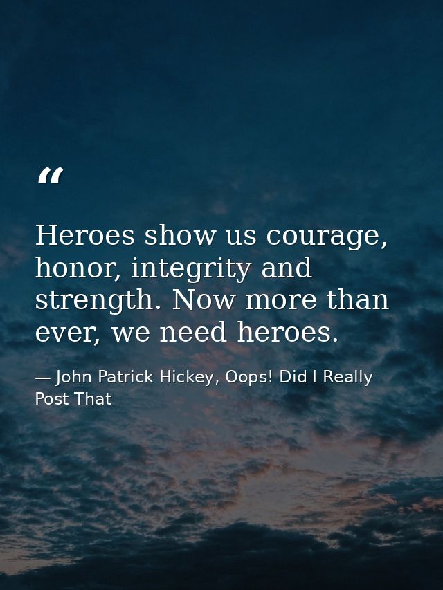 Heroes show us courage, honor, integrity and strength. Now more than ever, we need heroes. — John Patrick Hickey, Oops! Did I Really Post That