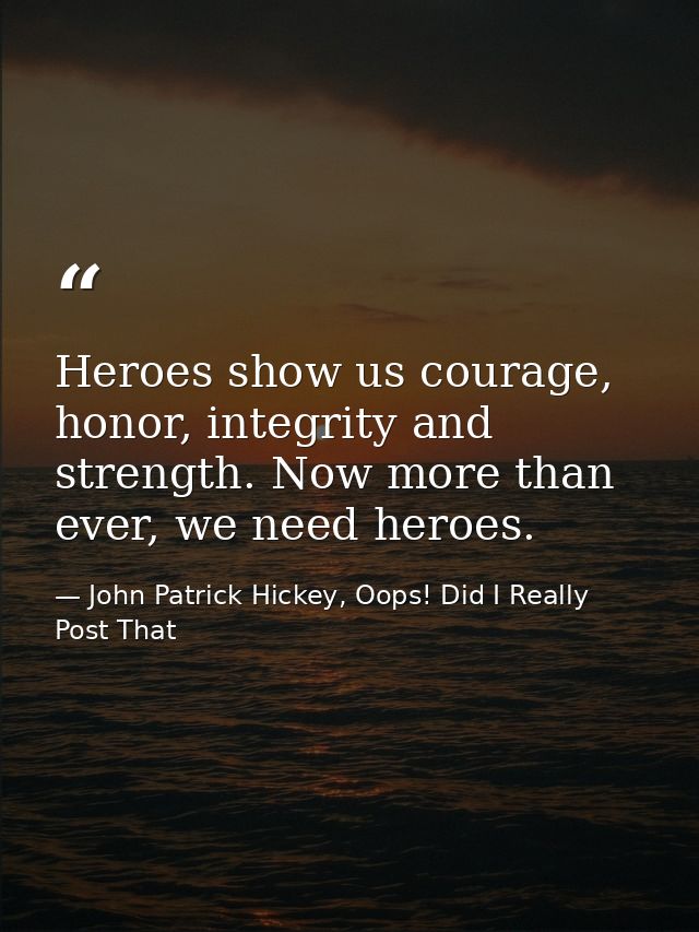 Heroes show us courage, honor, integrity and strength. Now more than ever, we need heroes. — John Patrick Hickey, Oops! Did I Really Post That