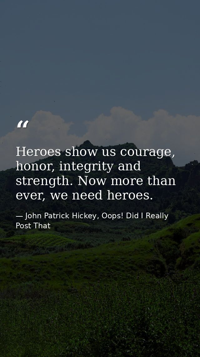 Heroes show us courage, honor, integrity and strength. Now more than ever, we need heroes. — John Patrick Hickey, Oops! Did I Really Post That
