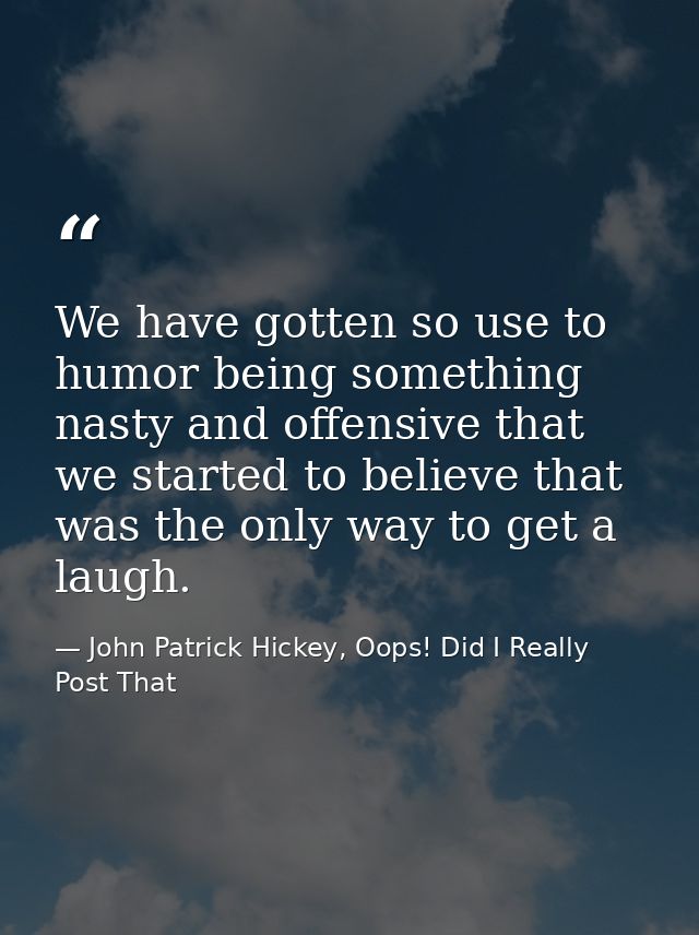 We have gotten so use to humor being something nasty and offensive that we started to believe that was the only way to g — John Patrick Hickey, Oops! Did I Really Post That