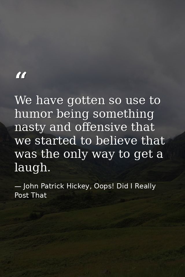 We have gotten so use to humor being something nasty and offensive that we started to believe that was the only way to g — John Patrick Hickey, Oops! Did I Really Post That