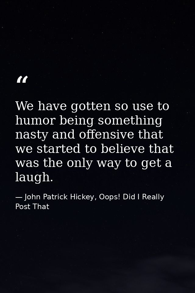 We have gotten so use to humor being something nasty and offensive that we started to believe that was the only way to g — John Patrick Hickey, Oops! Did I Really Post That