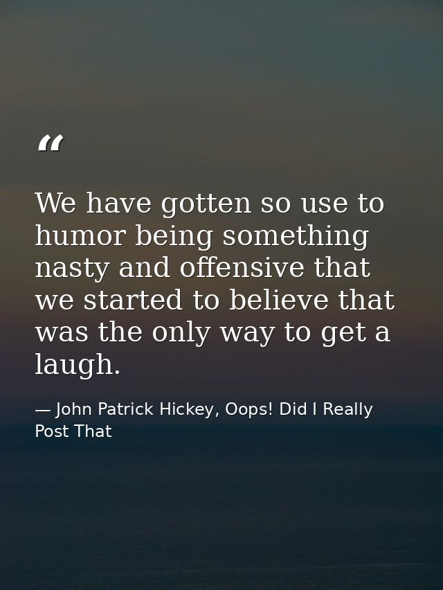 We have gotten so use to humor being something nasty and offensive that we started to believe that was the only way to g — John Patrick Hickey, Oops! Did I Really Post That
