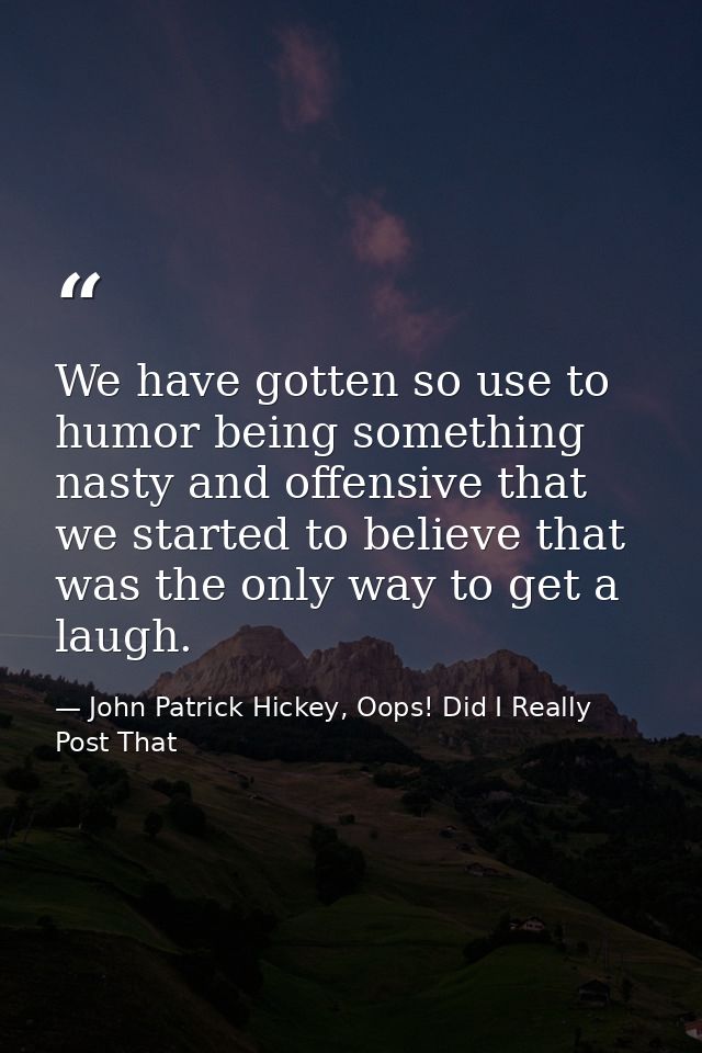 We have gotten so use to humor being something nasty and offensive that we started to believe that was the only way to g — John Patrick Hickey, Oops! Did I Really Post That