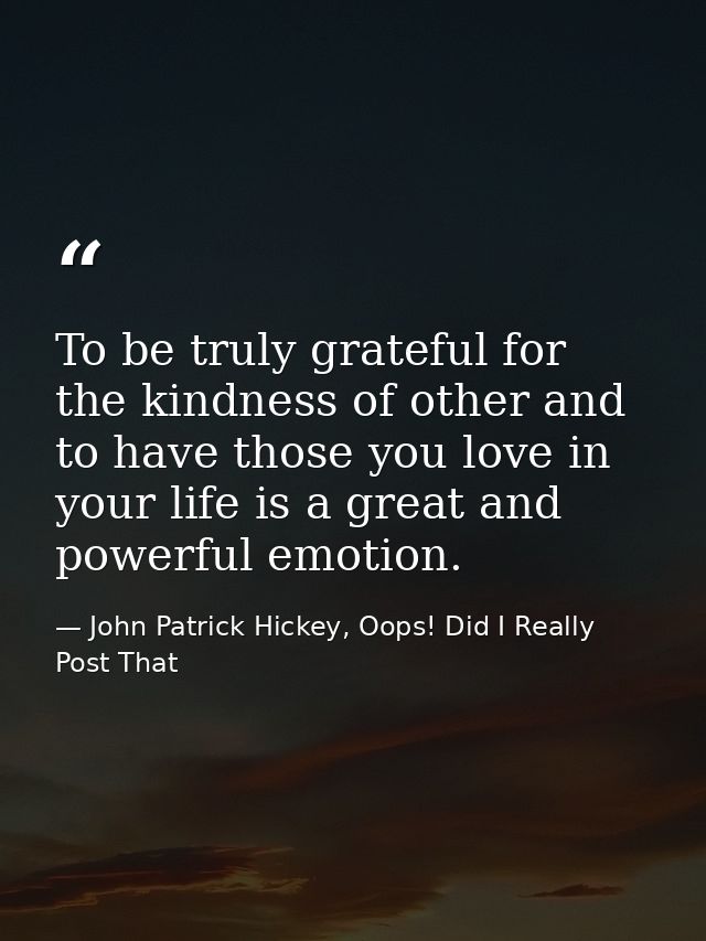 To be truly grateful for the kindness of other and to have those you love in your life is a great and powerful emotion. — John Patrick Hickey, Oops! Did I Really Post That