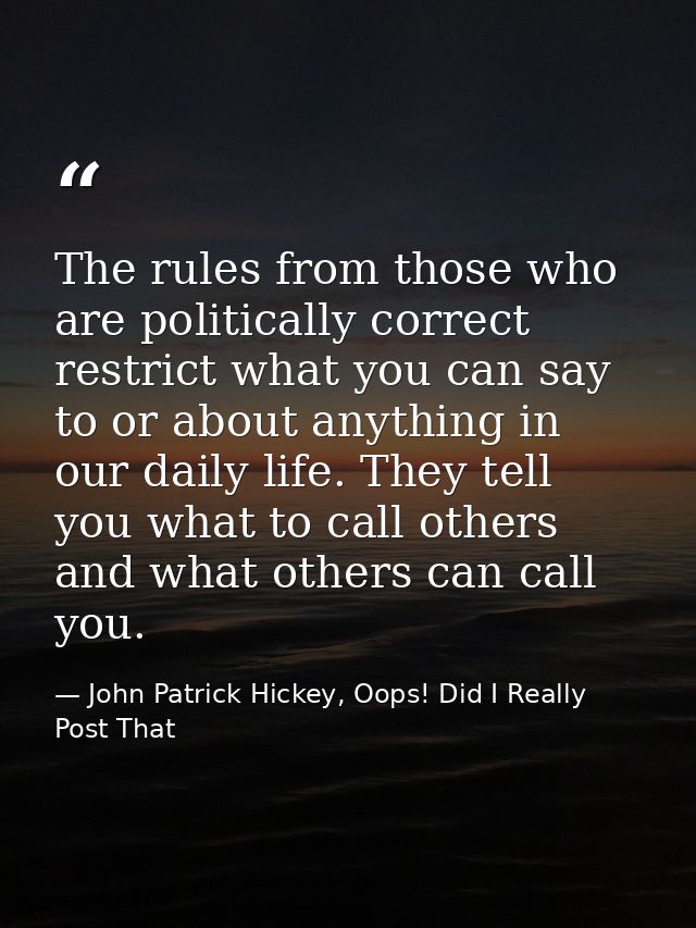 The rules from those who are politically correct restrict what you can say to or about anything in our daily life. They  — John Patrick Hickey, Oops! Did I Really Post That