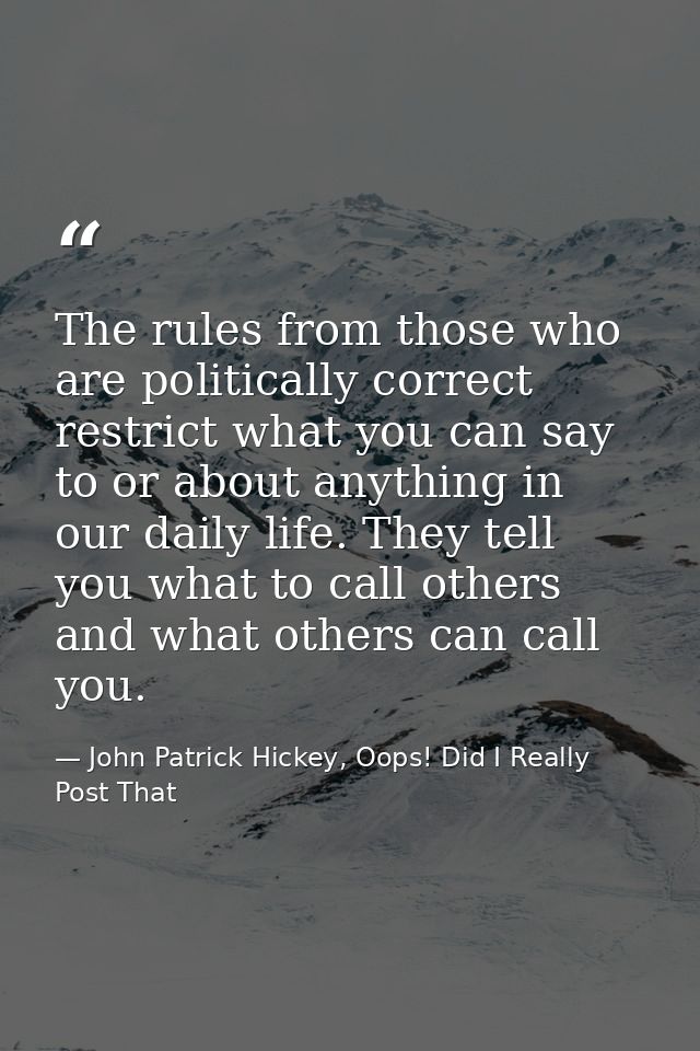 The rules from those who are politically correct restrict what you can say to or about anything in our daily life. They  — John Patrick Hickey, Oops! Did I Really Post That