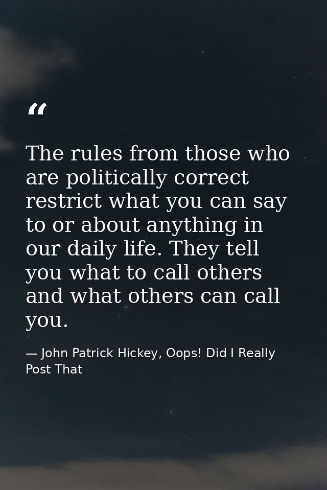 The rules from those who are politically correct restrict what you can say to or about anything in our daily life. They  — John Patrick Hickey, Oops! Did I Really Post That