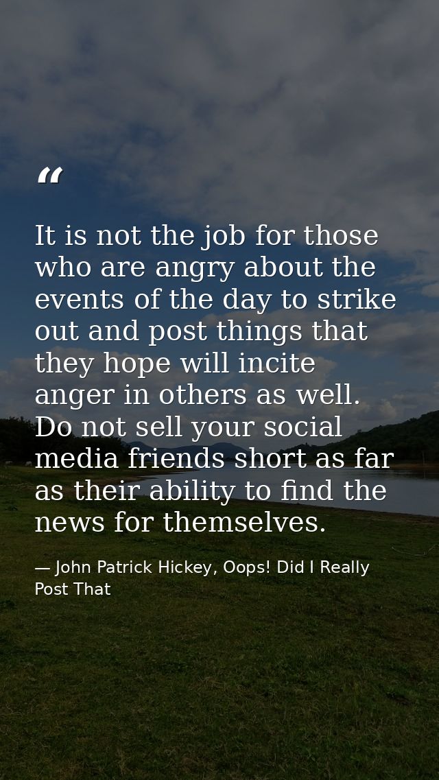 It is not the job for those who are angry about the events of the day to strike out and post things that they hope will  — John Patrick Hickey, Oops! Did I Really Post That