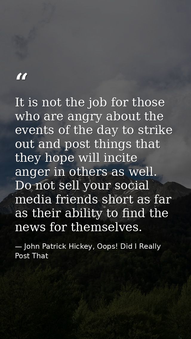 It is not the job for those who are angry about the events of the day to strike out and post things that they hope will  — John Patrick Hickey, Oops! Did I Really Post That