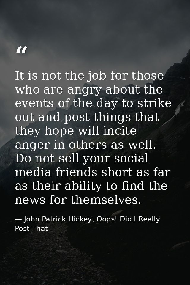 It is not the job for those who are angry about the events of the day to strike out and post things that they hope will  — John Patrick Hickey, Oops! Did I Really Post That
