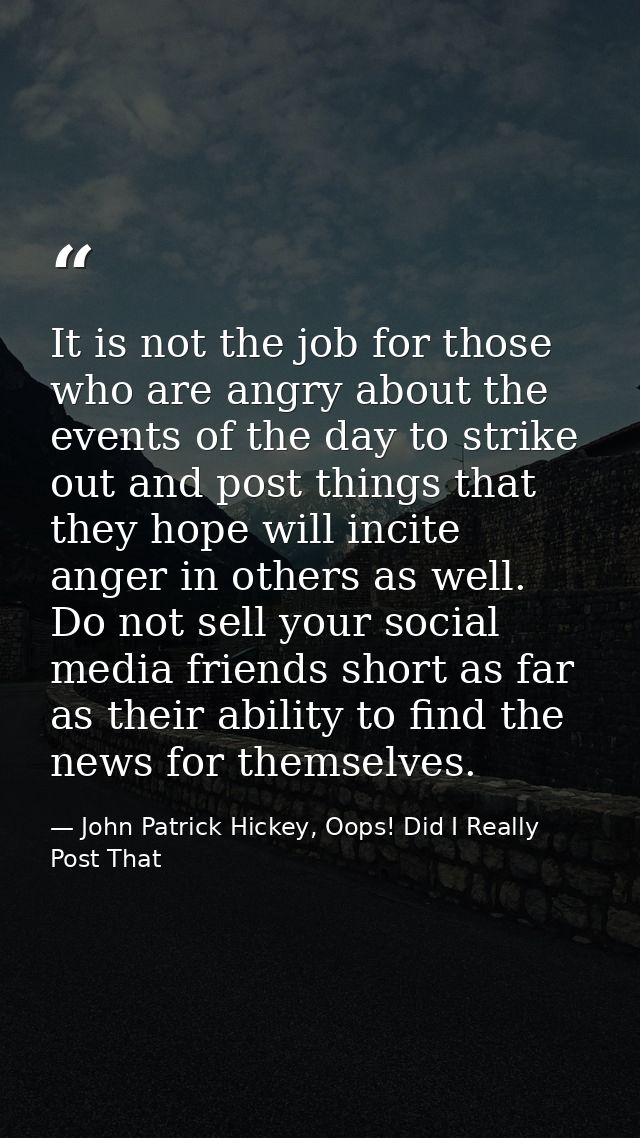 It is not the job for those who are angry about the events of the day to strike out and post things that they hope will  — John Patrick Hickey, Oops! Did I Really Post That
