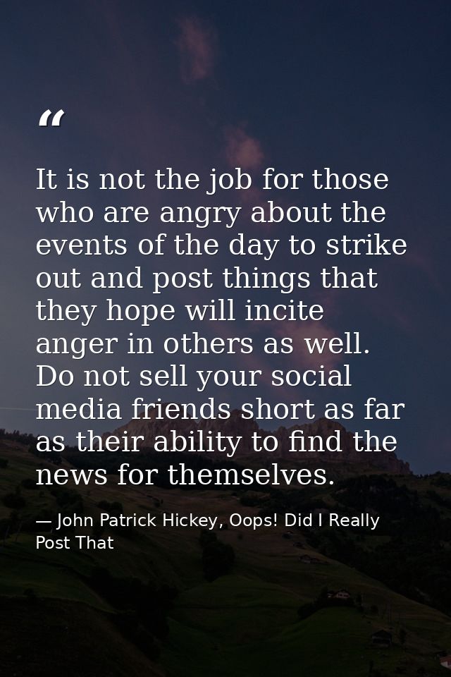 It is not the job for those who are angry about the events of the day to strike out and post things that they hope will  — John Patrick Hickey, Oops! Did I Really Post That