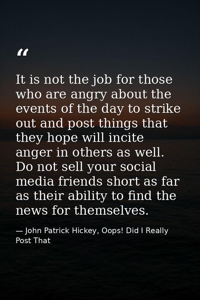 It is not the job for those who are angry about the events of the day to strike out and post things that they hope will  — John Patrick Hickey, Oops! Did I Really Post That