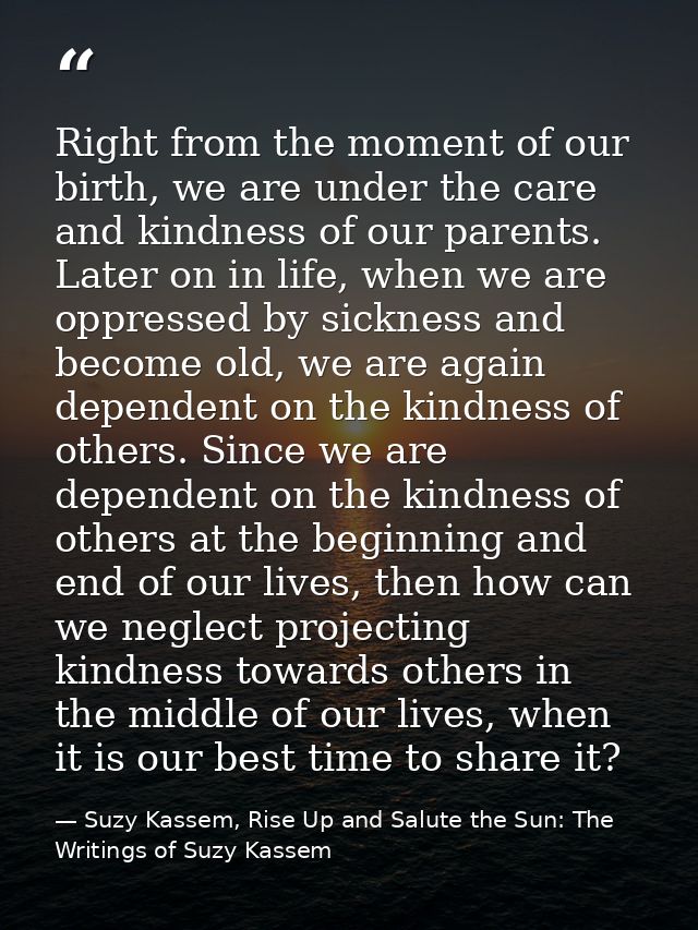 Right from the moment of our birth, we are under the care and kindness of our parents. Later on in life, when we are opp — Suzy Kassem, Rise Up and Salute the Sun: The Writings of Suzy Kassem