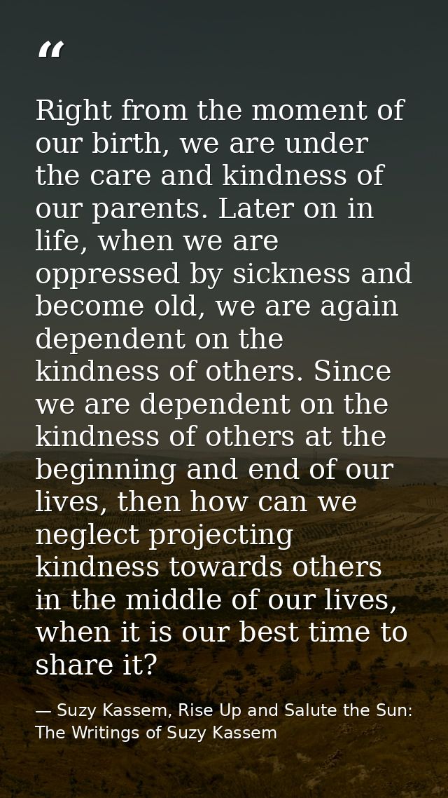 Right from the moment of our birth, we are under the care and kindness of our parents. Later on in life, when we are opp — Suzy Kassem, Rise Up and Salute the Sun: The Writings of Suzy Kassem