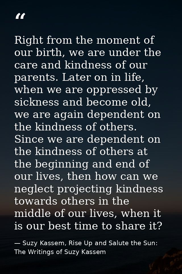 Right from the moment of our birth, we are under the care and kindness of our parents. Later on in life, when we are opp — Suzy Kassem, Rise Up and Salute the Sun: The Writings of Suzy Kassem