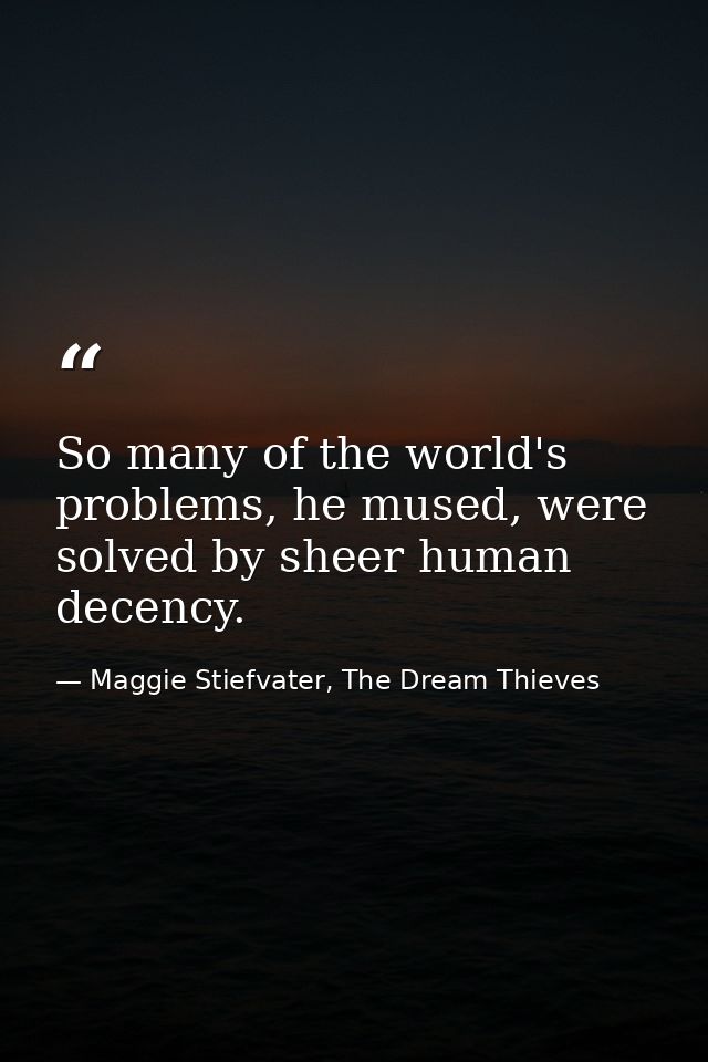 So many of the world's problems, he mused, were solved by sheer human decency. — Maggie Stiefvater, The Dream Thieves