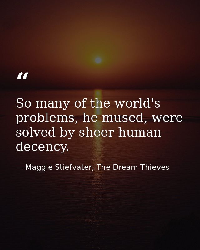 So many of the world's problems, he mused, were solved by sheer human decency. — Maggie Stiefvater, The Dream Thieves