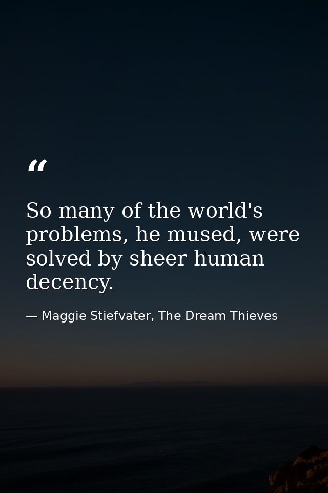So many of the world's problems, he mused, were solved by sheer human decency. — Maggie Stiefvater, The Dream Thieves