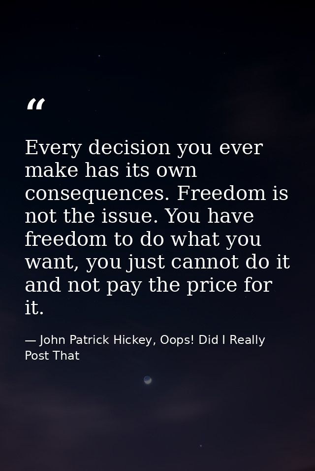 Every decision you ever make has its own consequences. Freedom is not the issue. You have freedom to do what you want, y — John Patrick Hickey, Oops! Did I Really Post That