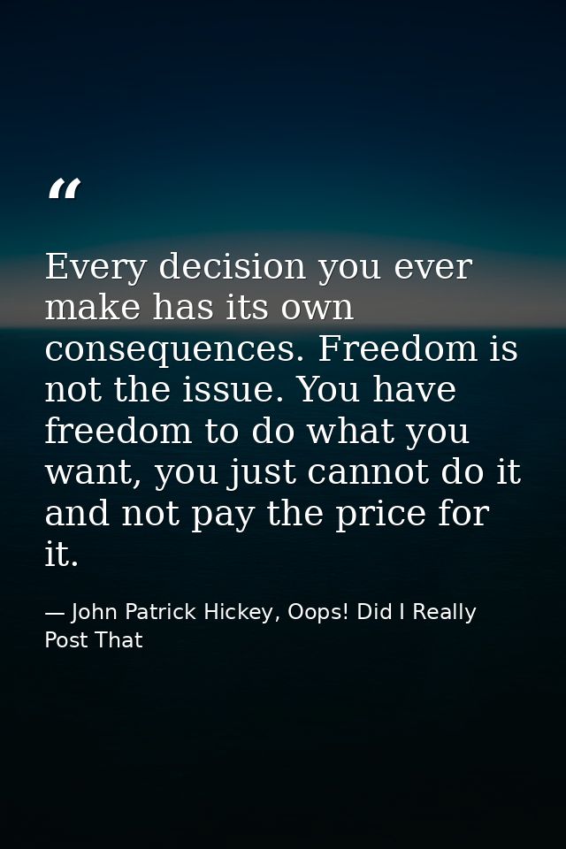 Every decision you ever make has its own consequences. Freedom is not the issue. You have freedom to do what you want, y — John Patrick Hickey, Oops! Did I Really Post That