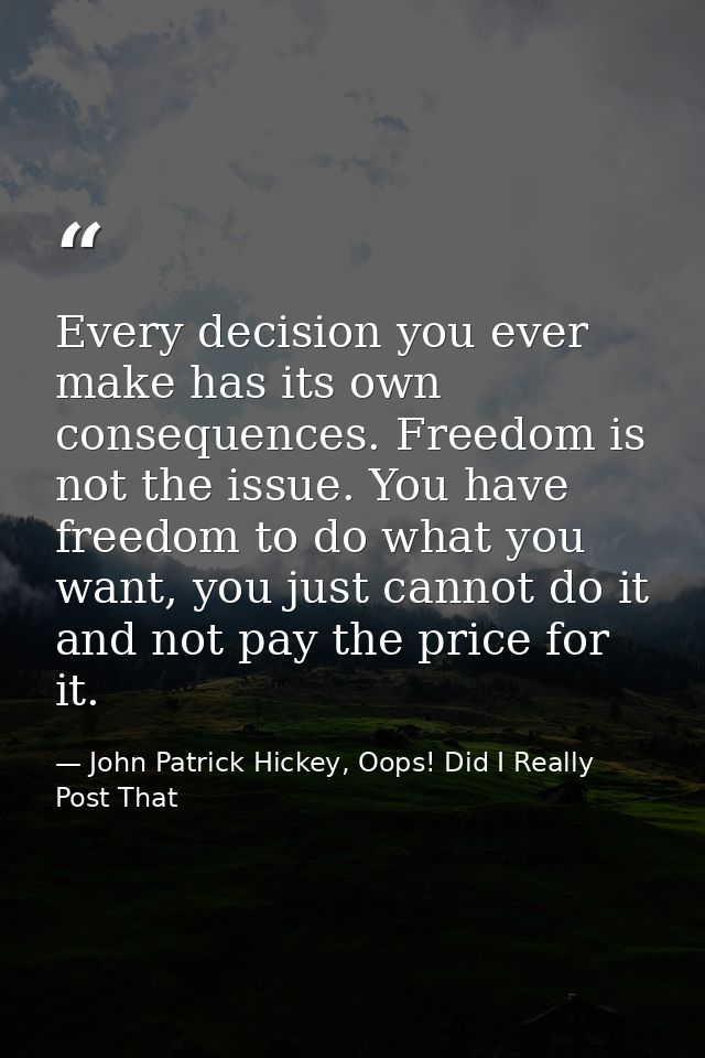 Every decision you ever make has its own consequences. Freedom is not the issue. You have freedom to do what you want, y — John Patrick Hickey, Oops! Did I Really Post That