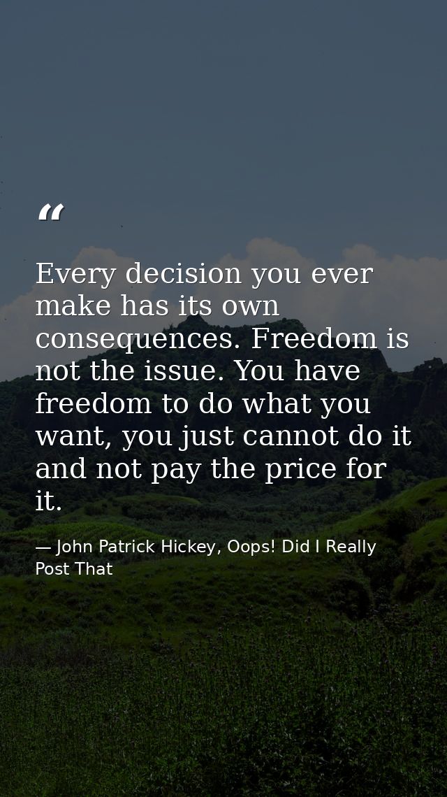 Every decision you ever make has its own consequences. Freedom is not the issue. You have freedom to do what you want, y — John Patrick Hickey, Oops! Did I Really Post That