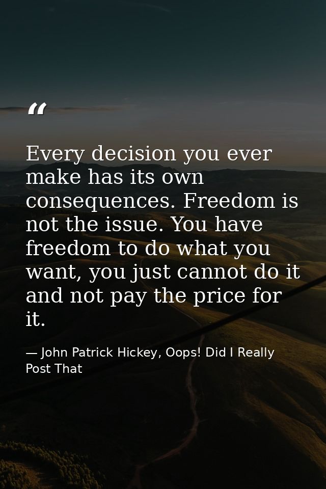 Every decision you ever make has its own consequences. Freedom is not the issue. You have freedom to do what you want, y — John Patrick Hickey, Oops! Did I Really Post That