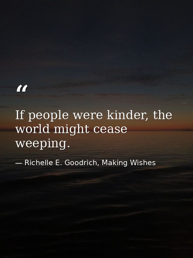 If people were kinder, the world might cease weeping. — Richelle E. Goodrich, Making Wishes