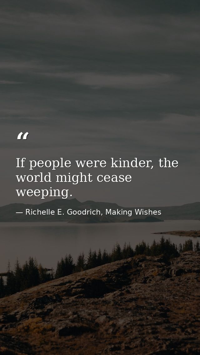 If people were kinder, the world might cease weeping. — Richelle E. Goodrich, Making Wishes