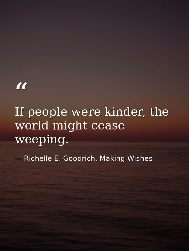 If people were kinder, the world might cease weeping. — Richelle E. Goodrich, Making Wishes
