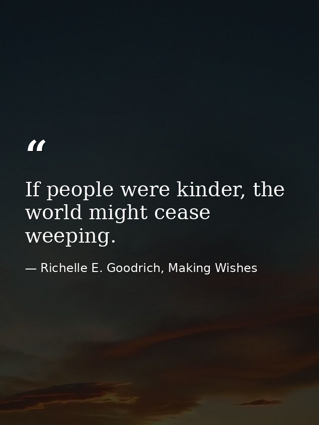 If people were kinder, the world might cease weeping. — Richelle E. Goodrich, Making Wishes