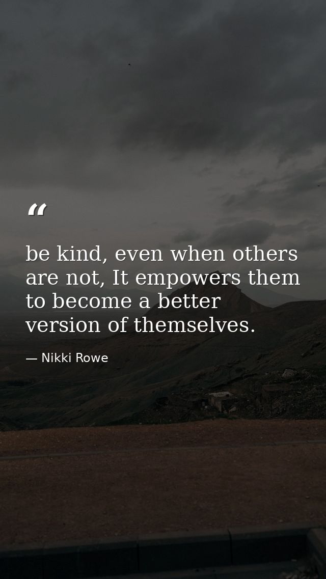 be kind, even when others are not, It empowers them to become a better version of themselves. — Nikki Rowe