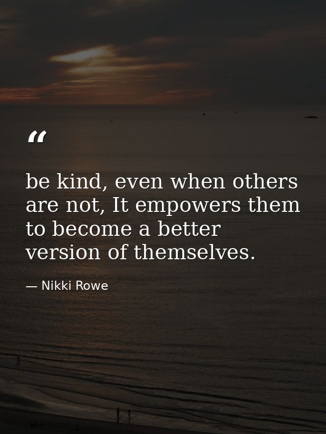 be kind, even when others are not, It empowers them to become a better version of themselves. — Nikki Rowe