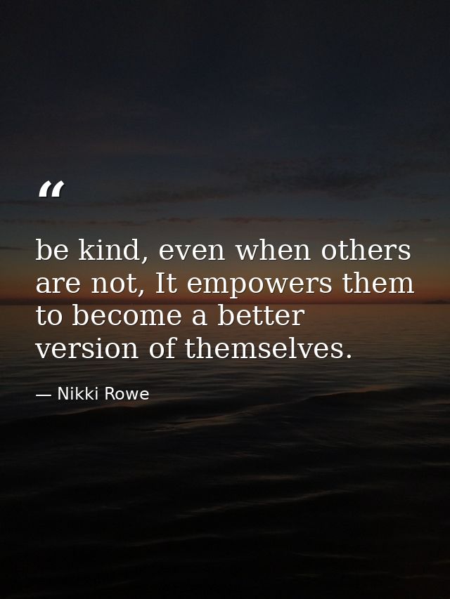 be kind, even when others are not, It empowers them to become a better version of themselves. — Nikki Rowe