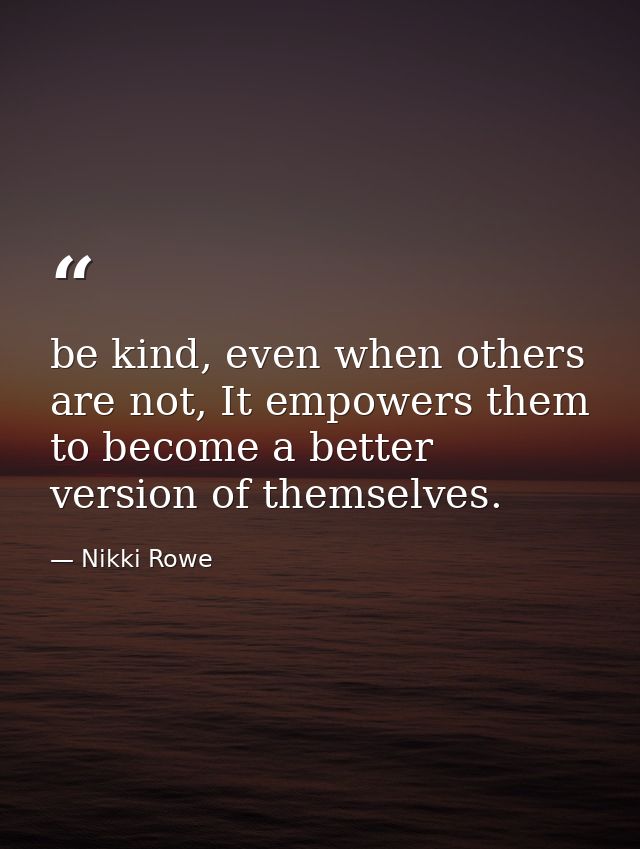 be kind, even when others are not, It empowers them to become a better version of themselves. — Nikki Rowe