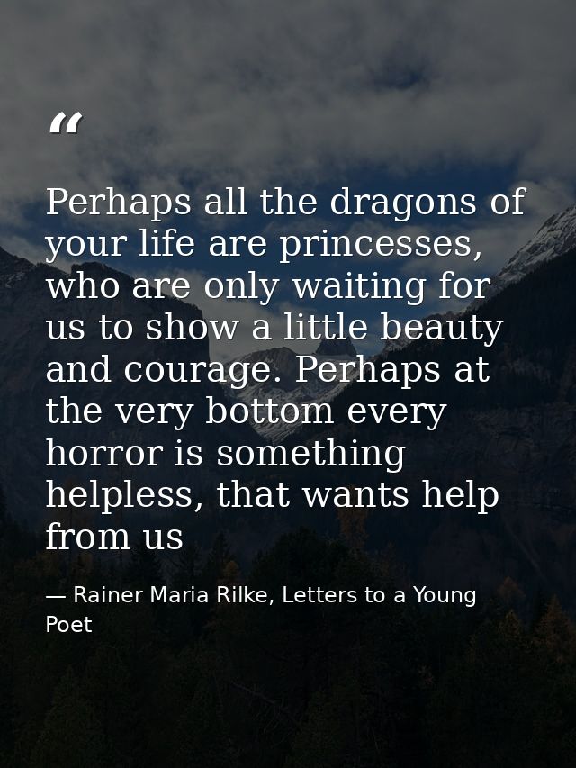 Perhaps all the dragons of your life are princesses, who are only waiting for us to show a little beauty and courage. Pe — Rainer Maria Rilke, Letters to a Young Poet